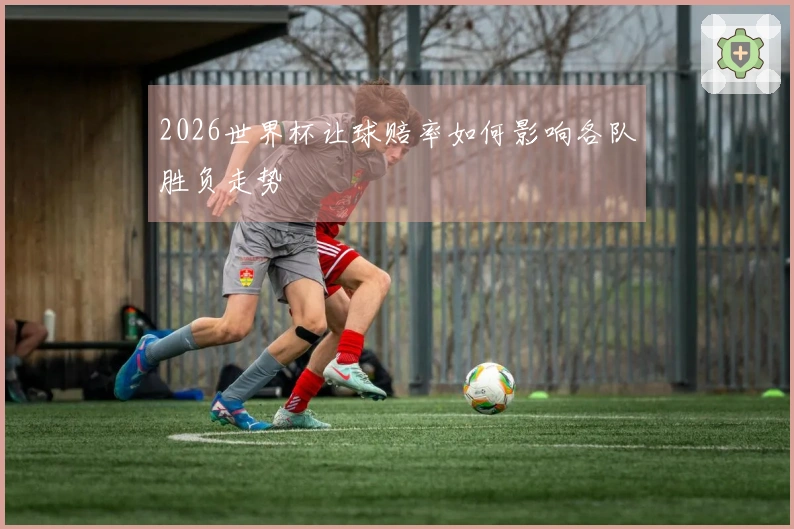 2026世界杯让球赔率如何影响各队胜负走势