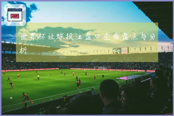 世界杯让球投注盘口全面盘点与分析