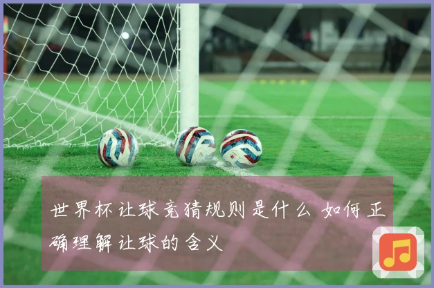 世界杯让球竞猜规则是什么 如何正确理解让球的含义