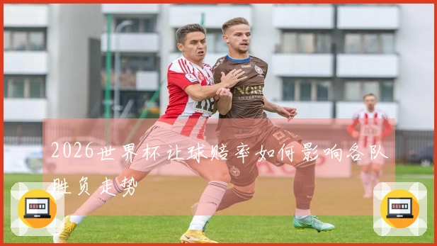 2026世界杯让球赔率如何影响各队胜负走势