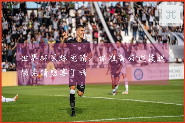 世界杯买球竞猜，你准备好迎接这场竞猜盛宴了吗