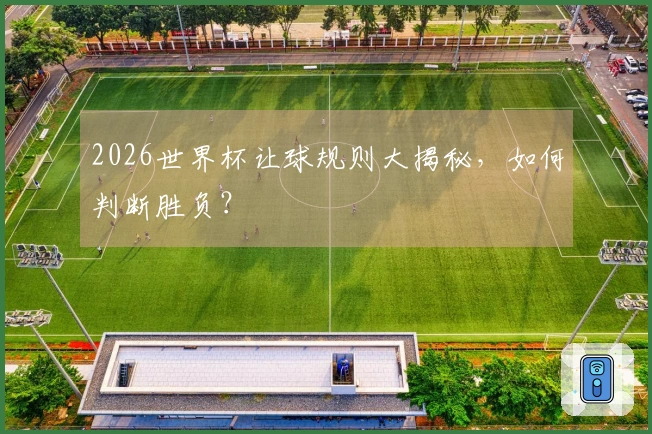 2026世界杯让球规则大揭秘，如何判断胜负？