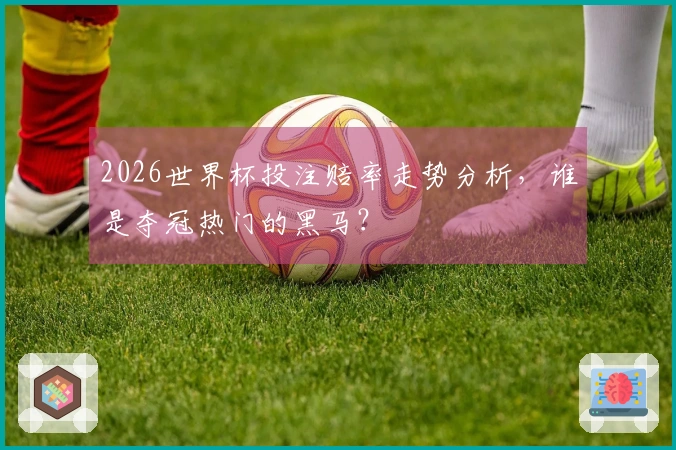 2026世界杯投注赔率走势分析，谁是夺冠热门的黑马？
