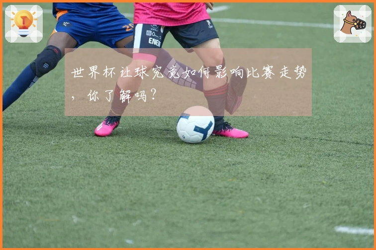 世界杯让球究竟如何影响比赛走势，你了解吗？