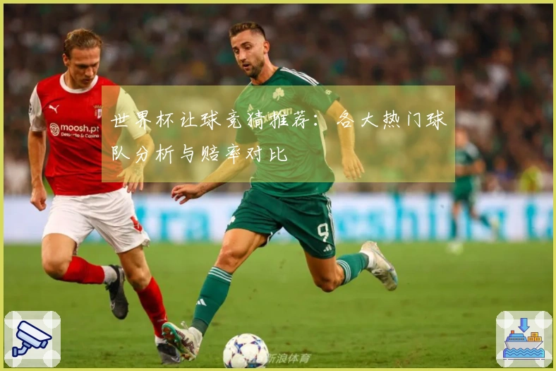 世界杯让球竞猜推荐：各大热门球队分析与赔率对比