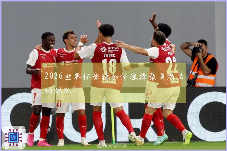 2026世界杯竞猜如何选择最具潜力的球队？