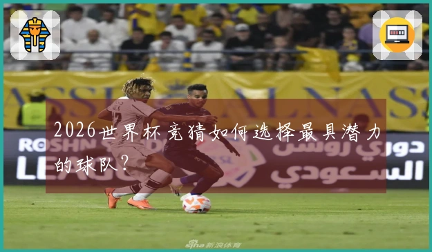 2026世界杯竞猜如何选择最具潜力的球队？