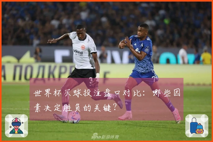 世界杯买球投注盘口对比：哪些因素决定胜负的关键？