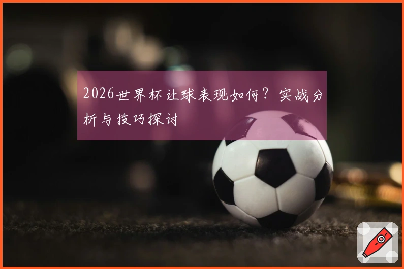 2026世界杯让球表现如何？实战分析与技巧探讨