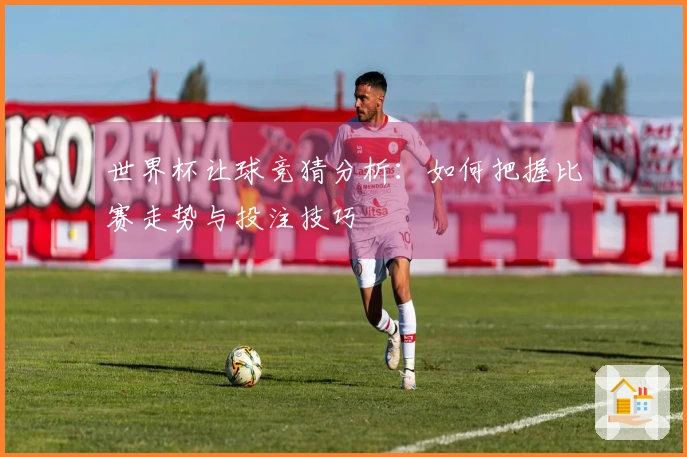 世界杯让球竞猜分析：如何把握比赛走势与投注技巧