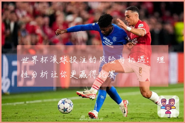 世界杯滚球投注的风险与机遇：理性分析让你更赢得比赛