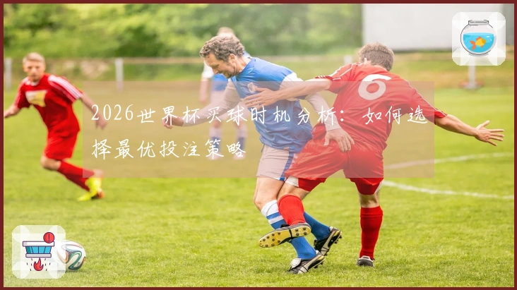 2026世界杯买球时机分析：如何选择最优投注策略