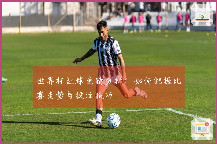 世界杯让球竞猜分析：如何把握比赛走势与投注技巧