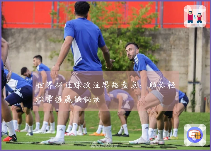世界杯让球投注思路盘点，助你轻松掌握赢钱秘诀