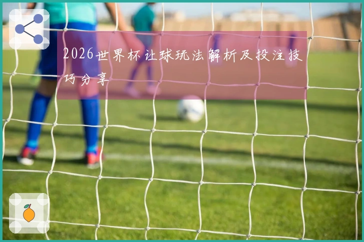 2026世界杯让球玩法解析及投注技巧分享