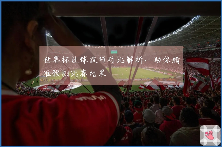 世界杯让球技巧对比解析，助你精准预测比赛结果