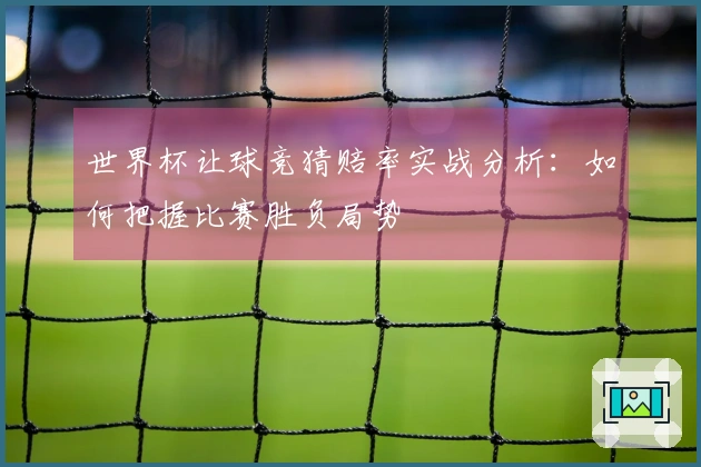 世界杯让球竞猜赔率实战分析：如何把握比赛胜负局势