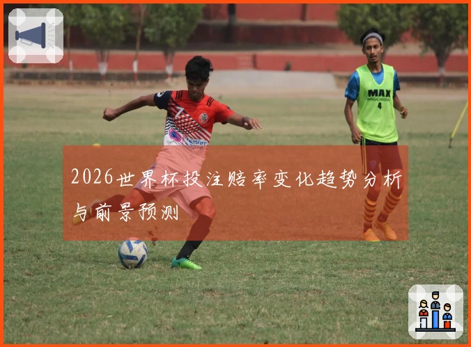 2026世界杯投注赔率变化趋势分析与前景预测