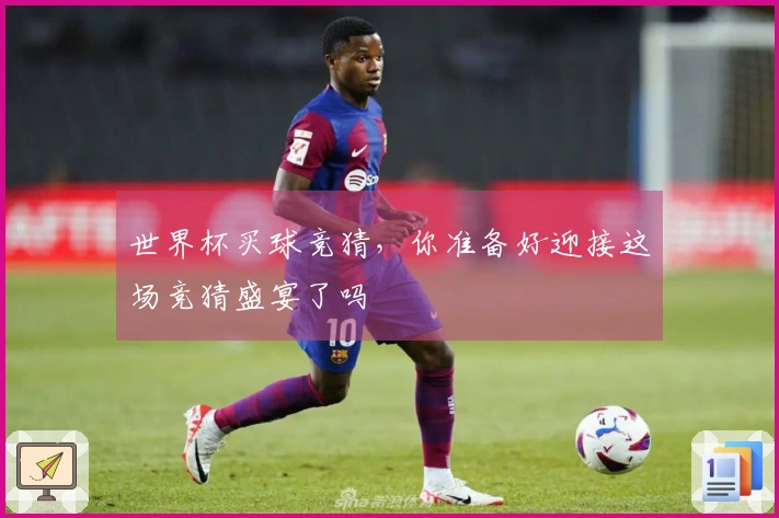 世界杯买球竞猜，你准备好迎接这场竞猜盛宴了吗