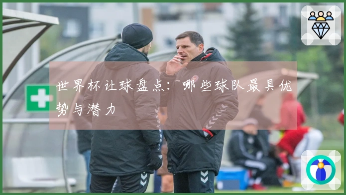 世界杯让球盘点：哪些球队最具优势与潜力