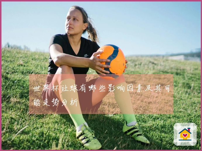 世界杯让球有哪些影响因素及其可能走势分析