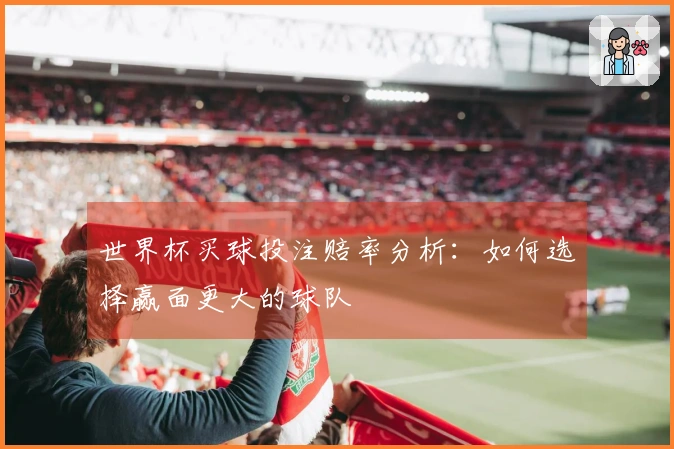世界杯买球投注赔率分析：如何选择赢面更大的球队