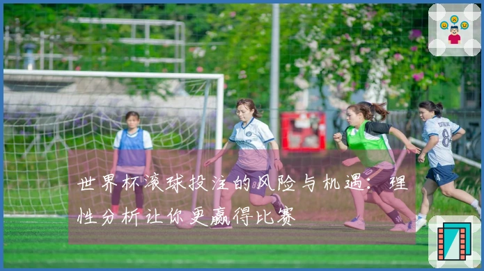 世界杯滚球投注的风险与机遇：理性分析让你更赢得比赛