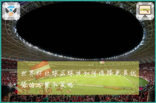 世界杯让球买球该如何选择更具优势的方案和策略