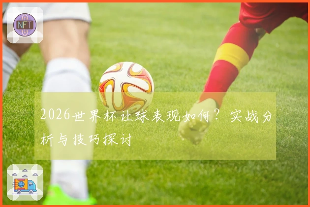 2026世界杯让球表现如何？实战分析与技巧探讨