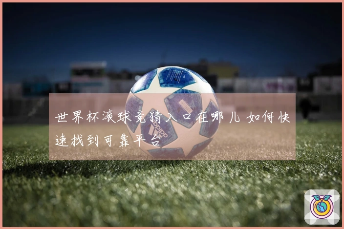世界杯滚球竞猜入口在哪儿 如何快速找到可靠平台