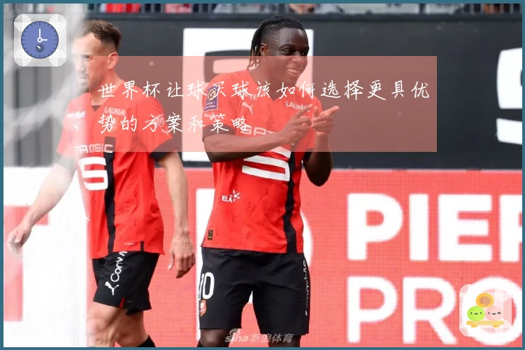 世界杯让球买球该如何选择更具优势的方案和策略
