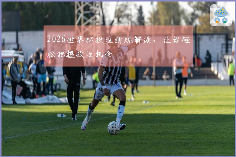 2026世界杯投注新规解读，让你轻松把握投注机会