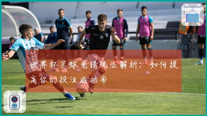 世界杯买球竞猜玩法解析：如何提高你的投注成功率