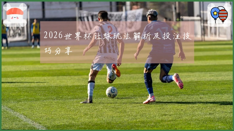 2026世界杯让球玩法解析及投注技巧分享