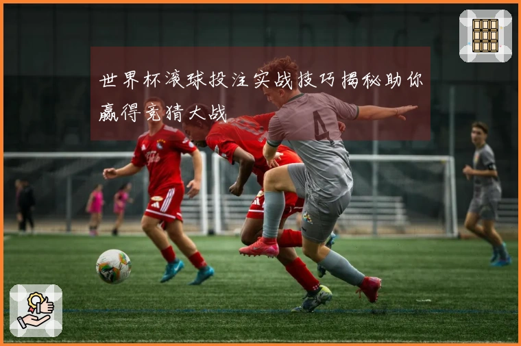 世界杯滚球投注实战技巧揭秘助你赢得竞猜大战