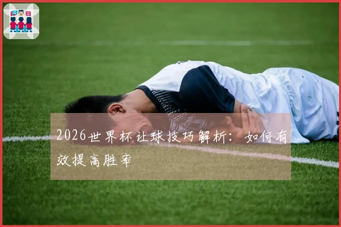 2026世界杯让球技巧解析：如何有效提高胜率