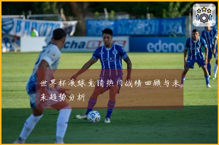 世界杯滚球竞猜热门战绩回顾与未来趋势分析
